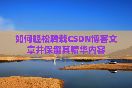 如何轻松转载CSDN博客文章并保留其精华内容